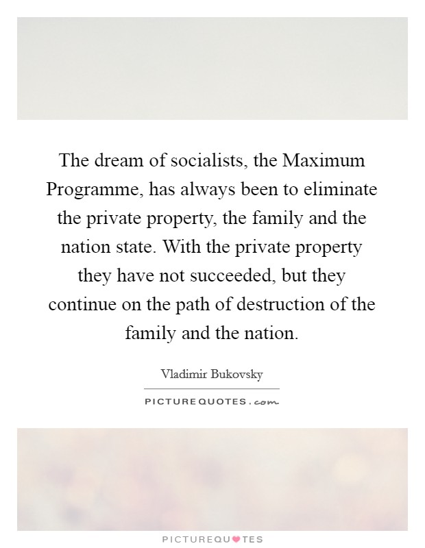 The dream of socialists, the Maximum Programme, has always been to eliminate the private property, the family and the nation state. With the private property they have not succeeded, but they continue on the path of destruction of the family and the nation. Picture Quote #1