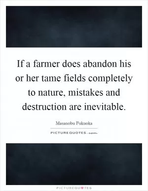 If a farmer does abandon his or her tame fields completely to nature, mistakes and destruction are inevitable Picture Quote #1