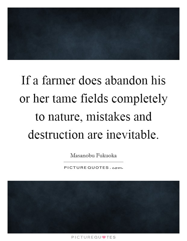 If a farmer does abandon his or her tame fields completely to nature, mistakes and destruction are inevitable. Picture Quote #1