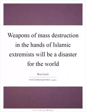 Weapons of mass destruction in the hands of Islamic extremists will be a disaster for the world Picture Quote #1