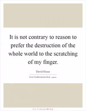 It is not contrary to reason to prefer the destruction of the whole world to the scratching of my finger Picture Quote #1