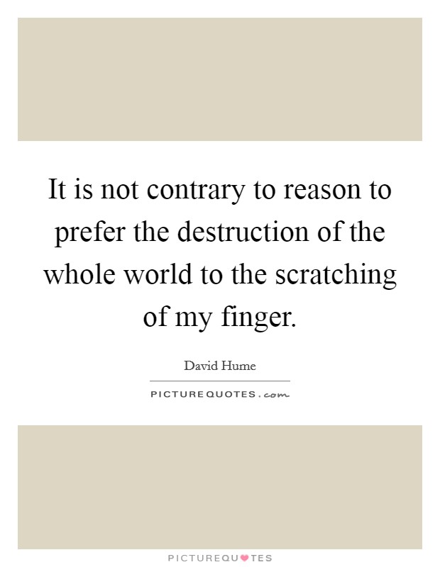 It is not contrary to reason to prefer the destruction of the whole world to the scratching of my finger. Picture Quote #1