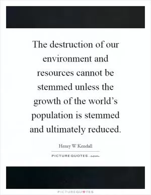 The destruction of our environment and resources cannot be stemmed unless the growth of the world’s population is stemmed and ultimately reduced Picture Quote #1