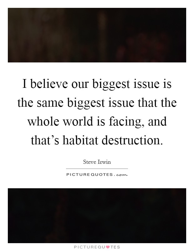 I believe our biggest issue is the same biggest issue that the whole world is facing, and that's habitat destruction. Picture Quote #1
