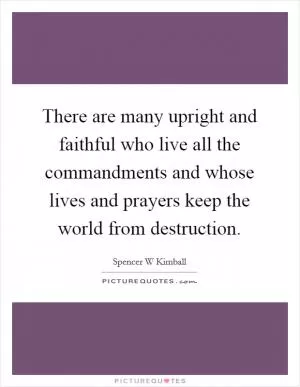 There are many upright and faithful who live all the commandments and whose lives and prayers keep the world from destruction Picture Quote #1