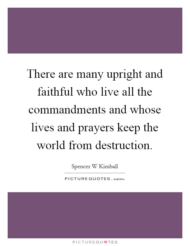 There are many upright and faithful who live all the commandments and whose lives and prayers keep the world from destruction. Picture Quote #1
