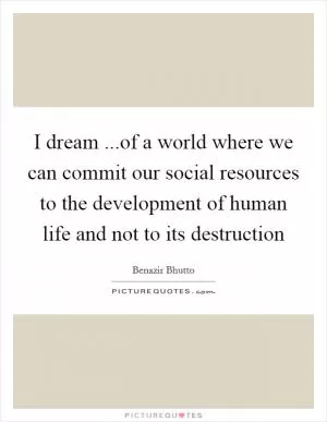 I dream ...of a world where we can commit our social resources to the development of human life and not to its destruction Picture Quote #1