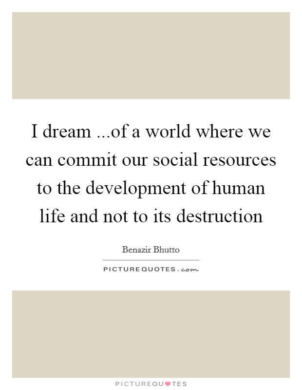 I dream ...of a world where we can commit our social resources to the development of human life and not to its destruction Picture Quote #1