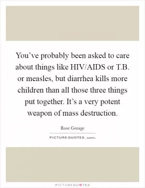 You’ve probably been asked to care about things like HIV/AIDS or T.B. or measles, but diarrhea kills more children than all those three things put together. It’s a very potent weapon of mass destruction Picture Quote #1