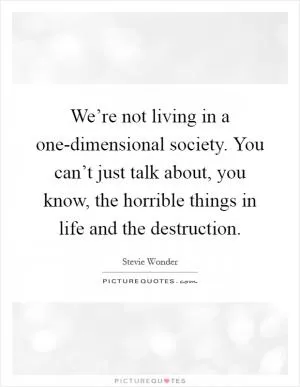 We’re not living in a one-dimensional society. You can’t just talk about, you know, the horrible things in life and the destruction Picture Quote #1