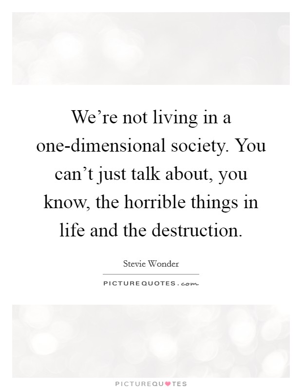 We're not living in a one-dimensional society. You can't just talk about, you know, the horrible things in life and the destruction. Picture Quote #1