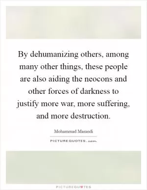 By dehumanizing others, among many other things, these people are also aiding the neocons and other forces of darkness to justify more war, more suffering, and more destruction Picture Quote #1