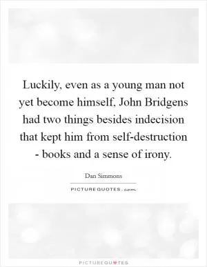 Luckily, even as a young man not yet become himself, John Bridgens had two things besides indecision that kept him from self-destruction - books and a sense of irony Picture Quote #1