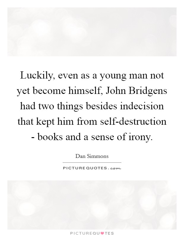 Luckily, even as a young man not yet become himself, John Bridgens had two things besides indecision that kept him from self-destruction - books and a sense of irony. Picture Quote #1