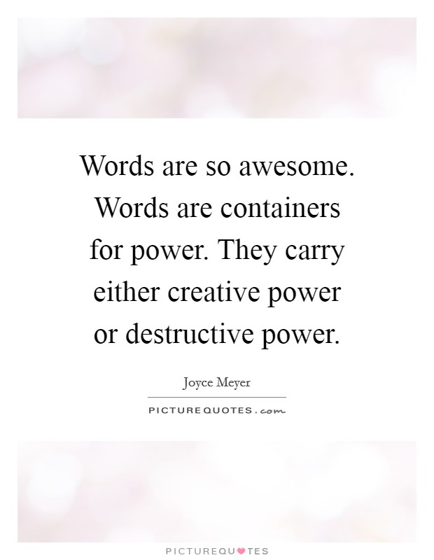 Words are so awesome. Words are containers for power. They carry either creative power or destructive power. Picture Quote #1
