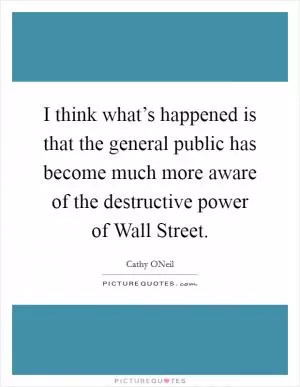 I think what’s happened is that the general public has become much more aware of the destructive power of Wall Street Picture Quote #1
