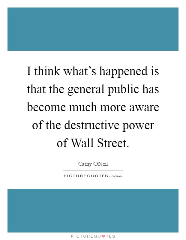 I think what's happened is that the general public has become much more aware of the destructive power of Wall Street. Picture Quote #1