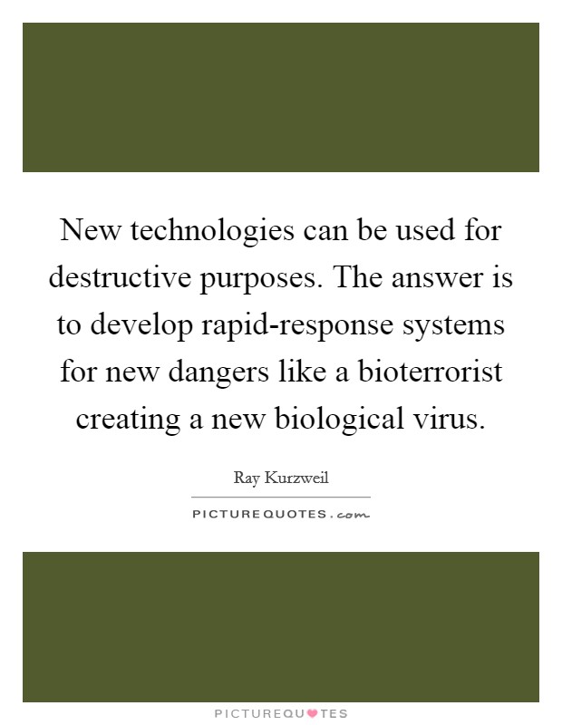 New technologies can be used for destructive purposes. The answer is to develop rapid-response systems for new dangers like a bioterrorist creating a new biological virus. Picture Quote #1