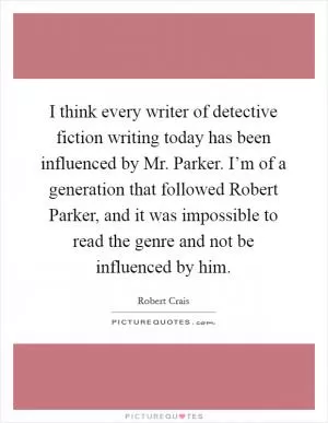 I think every writer of detective fiction writing today has been influenced by Mr. Parker. I’m of a generation that followed Robert Parker, and it was impossible to read the genre and not be influenced by him Picture Quote #1