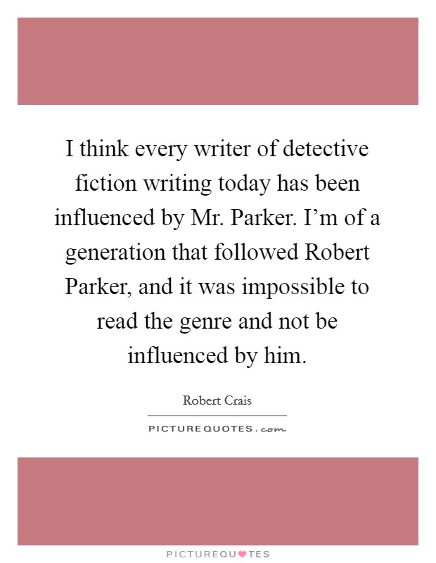 I think every writer of detective fiction writing today has been influenced by Mr. Parker. I'm of a generation that followed Robert Parker, and it was impossible to read the genre and not be influenced by him. Picture Quote #1