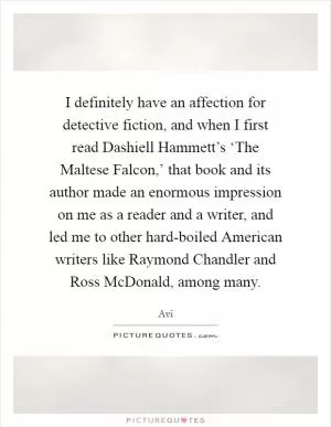 I definitely have an affection for detective fiction, and when I first read Dashiell Hammett’s ‘The Maltese Falcon,’ that book and its author made an enormous impression on me as a reader and a writer, and led me to other hard-boiled American writers like Raymond Chandler and Ross McDonald, among many Picture Quote #1