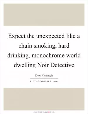 Expect the unexpected like a chain smoking, hard drinking, monochrome world dwelling Noir Detective Picture Quote #1