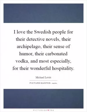 I love the Swedish people for their detective novels, their archipelago, their sense of humor, their carbonated vodka, and most especially, for their wonderful hospitality Picture Quote #1