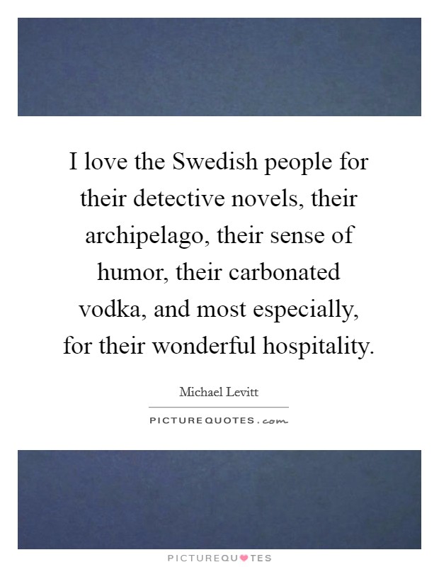 I love the Swedish people for their detective novels, their archipelago, their sense of humor, their carbonated vodka, and most especially, for their wonderful hospitality. Picture Quote #1