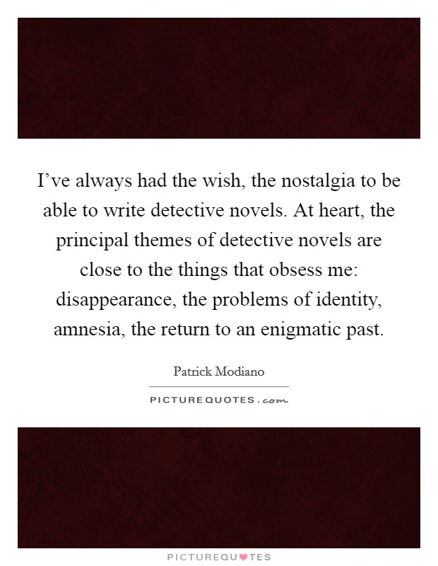 I've always had the wish, the nostalgia to be able to write detective novels. At heart, the principal themes of detective novels are close to the things that obsess me: disappearance, the problems of identity, amnesia, the return to an enigmatic past. Picture Quote #1