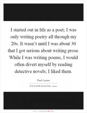 I started out in life as a poet; I was only writing poetry all through my 20s. It wasn’t until I was about 30 that I got serious about writing prose. While I was writing poems, I would often divert myself by reading detective novels; I liked them Picture Quote #1