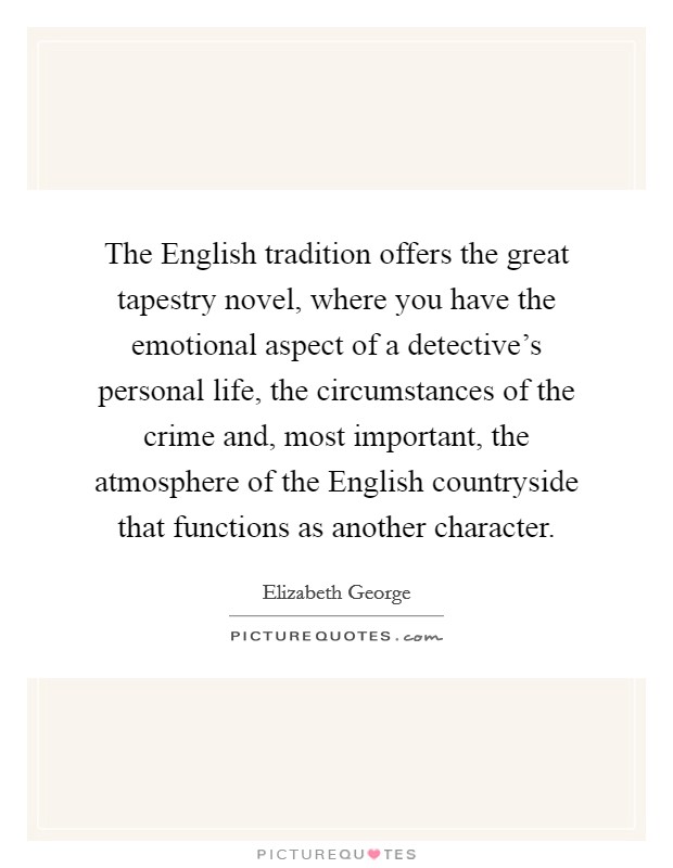 The English tradition offers the great tapestry novel, where you have the emotional aspect of a detective's personal life, the circumstances of the crime and, most important, the atmosphere of the English countryside that functions as another character. Picture Quote #1