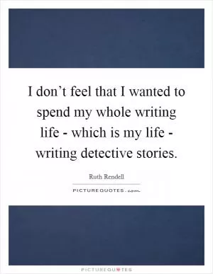I don’t feel that I wanted to spend my whole writing life - which is my life - writing detective stories Picture Quote #1