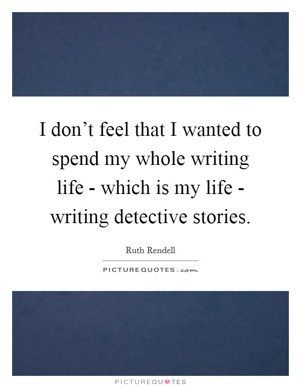 I don't feel that I wanted to spend my whole writing life - which is my life - writing detective stories. Picture Quote #1