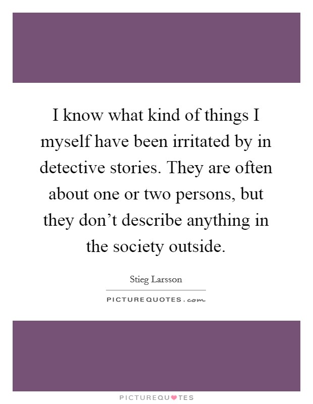 I know what kind of things I myself have been irritated by in detective stories. They are often about one or two persons, but they don't describe anything in the society outside. Picture Quote #1