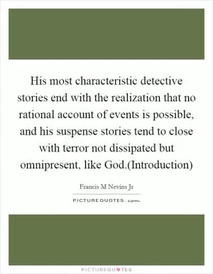 His most characteristic detective stories end with the realization that no rational account of events is possible, and his suspense stories tend to close with terror not dissipated but omnipresent, like God.(Introduction) Picture Quote #1