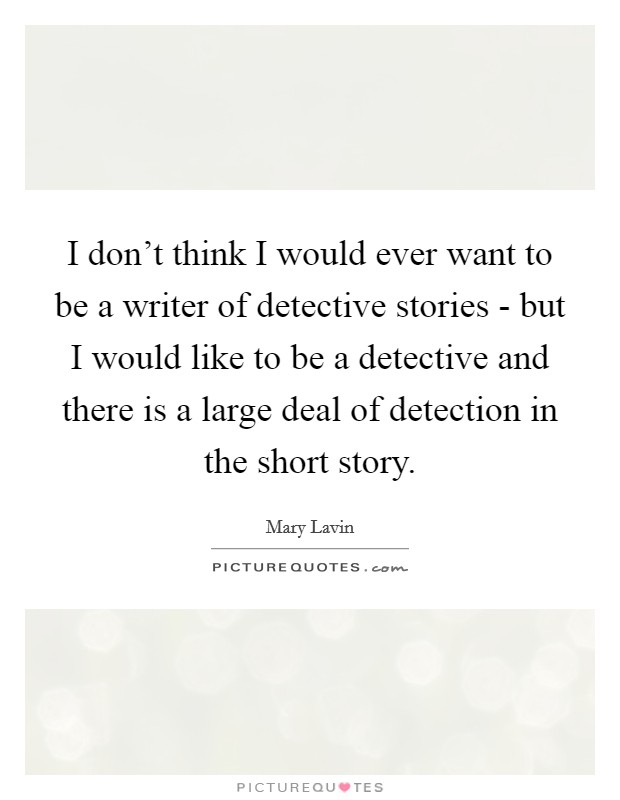 I don't think I would ever want to be a writer of detective stories - but I would like to be a detective and there is a large deal of detection in the short story. Picture Quote #1