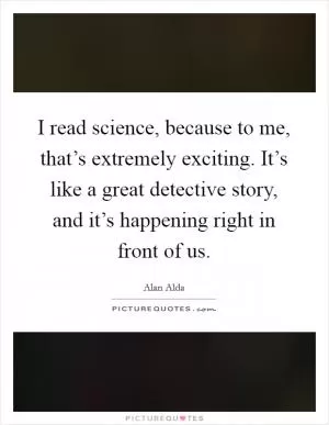 I read science, because to me, that’s extremely exciting. It’s like a great detective story, and it’s happening right in front of us Picture Quote #1