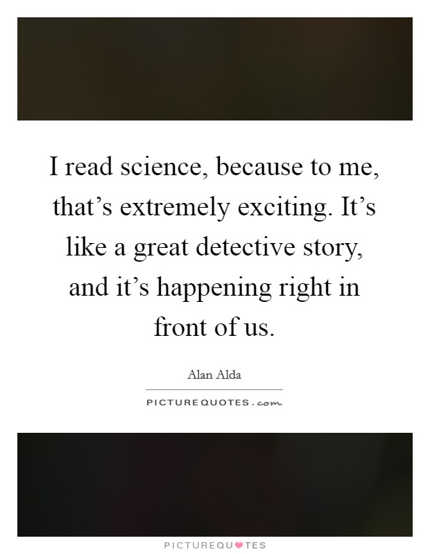 I read science, because to me, that's extremely exciting. It's like a great detective story, and it's happening right in front of us. Picture Quote #1