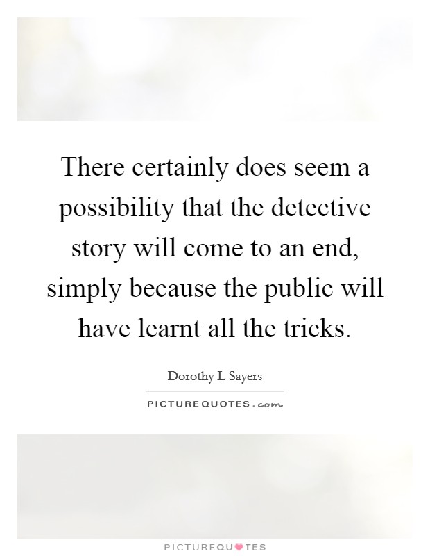 There certainly does seem a possibility that the detective story will come to an end, simply because the public will have learnt all the tricks. Picture Quote #1