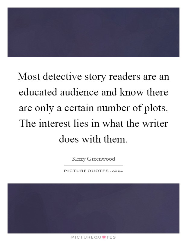 Most detective story readers are an educated audience and know there are only a certain number of plots. The interest lies in what the writer does with them. Picture Quote #1