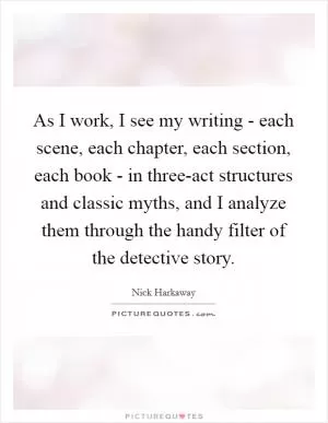 As I work, I see my writing - each scene, each chapter, each section, each book - in three-act structures and classic myths, and I analyze them through the handy filter of the detective story Picture Quote #1