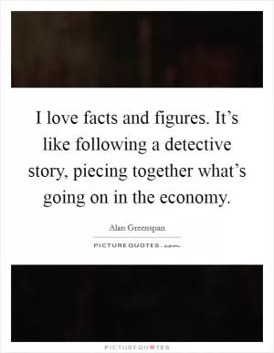 I love facts and figures. It’s like following a detective story, piecing together what’s going on in the economy Picture Quote #1