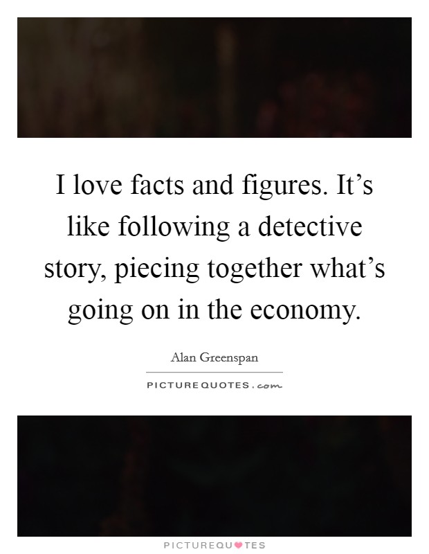 I love facts and figures. It's like following a detective story, piecing together what's going on in the economy. Picture Quote #1