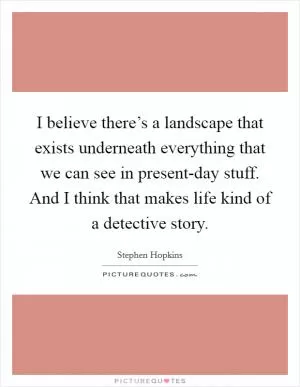 I believe there’s a landscape that exists underneath everything that we can see in present-day stuff. And I think that makes life kind of a detective story Picture Quote #1