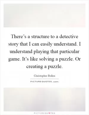 There’s a structure to a detective story that I can easily understand. I understand playing that particular game. It’s like solving a puzzle. Or creating a puzzle Picture Quote #1