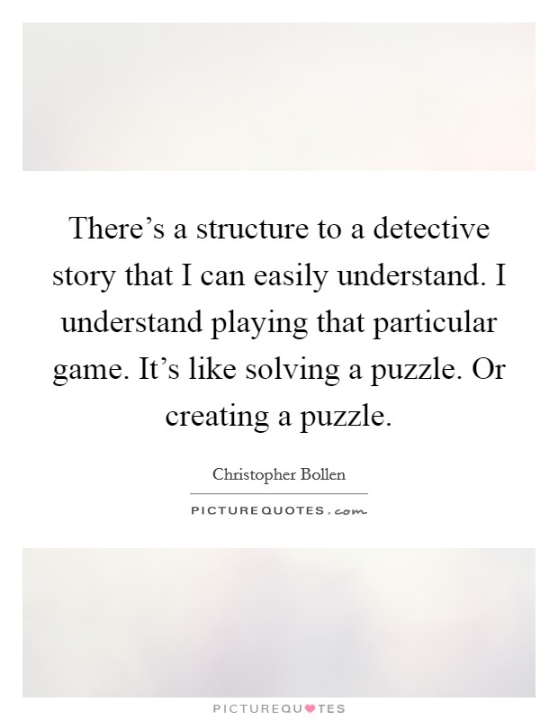 There's a structure to a detective story that I can easily understand. I understand playing that particular game. It's like solving a puzzle. Or creating a puzzle. Picture Quote #1