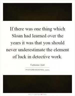 If there was one thing which Sloan had learned over the years it was that you should never underestimate the element of luck in detective work Picture Quote #1