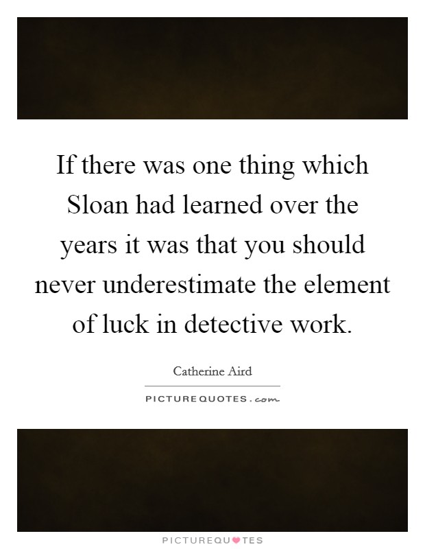If there was one thing which Sloan had learned over the years it was that you should never underestimate the element of luck in detective work. Picture Quote #1