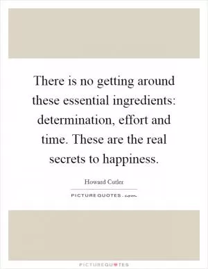 There is no getting around these essential ingredients: determination, effort and time. These are the real secrets to happiness Picture Quote #1