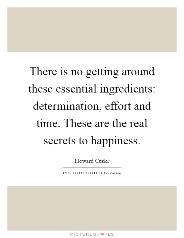 There is no getting around these essential ingredients: determination, effort and time. These are the real secrets to happiness. Picture Quote #1
